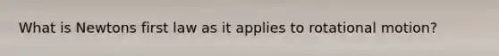 What is Newtons first law as it applies to rotational motion?