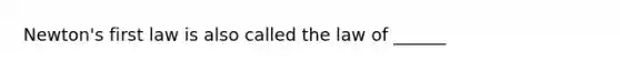 Newton's first law is also called the law of ______