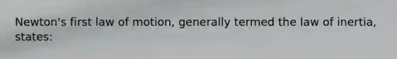 Newton's first law of motion, generally termed the law of inertia, states: