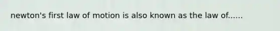 newton's first law of motion is also known as the law of......