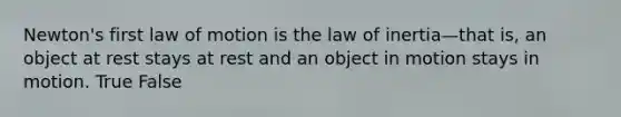 Newton's first law of motion is the law of inertia—that is, an object at rest stays at rest and an object in motion stays in motion. True False