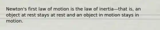 Newton's first law of motion is the law of inertia—that is, an object at rest stays at rest and an object in motion stays in motion.