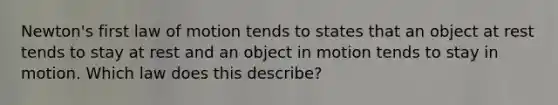 Newton's first law of motion tends to states that an object at rest tends to stay at rest and an object in motion tends to stay in motion. Which law does this describe?