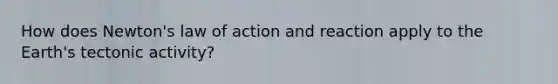 How does Newton's law of action and reaction apply to the Earth's tectonic activity?