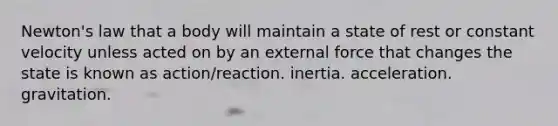 Newton's law that a body will maintain a state of rest or constant velocity unless acted on by an external force that changes the state is known as action/reaction. inertia. acceleration. gravitation.