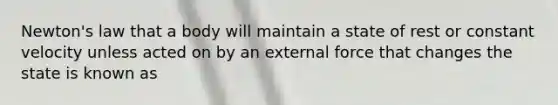 Newton's law that a body will maintain a state of rest or constant velocity unless acted on by an external force that changes the state is known as