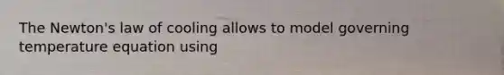 The Newton's law of cooling allows to model governing temperature equation using