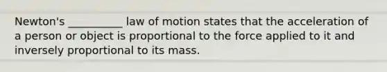 Newton's __________ law of motion states that the acceleration of a person or object is proportional to the force applied to it and inversely proportional to its mass.