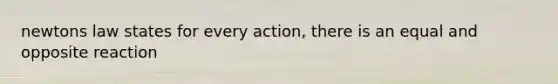 newtons law states for every action, there is an equal and opposite reaction