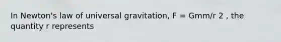 In Newton's law of universal gravitation, F = Gmm/r 2 , the quantity r represents