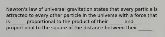 Newton's law of universal gravitation states that every particle is attracted to every other particle in the universe with a force that is ______ proportional to the product of their ______ and ______ proportional to the square of the distance between their ______.