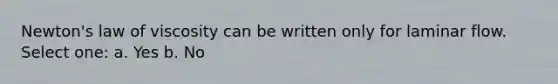 Newton's law of viscosity can be written only for laminar flow. Select one: a. Yes b. No
