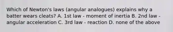 Which of Newton's laws (angular analogues) explains why a batter wears cleats? A. 1st law - moment of inertia B. 2nd law - angular acceleration C. 3rd law - reaction D. none of the above