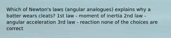 Which of Newton's laws (angular analogues) explains why a batter wears cleats? 1st law - moment of inertia 2nd law - angular acceleration 3rd law - reaction none of the choices are correct