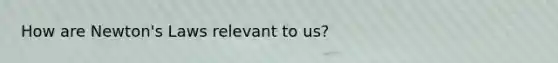 How are Newton's Laws relevant to us?