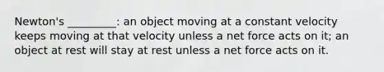 Newton's _________: an object moving at a constant velocity keeps moving at that velocity unless a net force acts on it; an object at rest will stay at rest unless a net force acts on it.