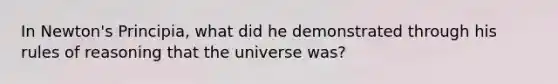 In Newton's Principia, what did he demonstrated through his rules of reasoning that the universe was?