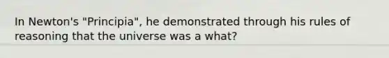 In Newton's "Principia", he demonstrated through his rules of reasoning that the universe was a what?