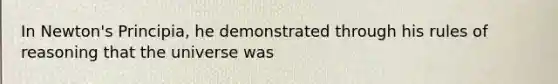In Newton's Principia, he demonstrated through his rules of reasoning that the universe was