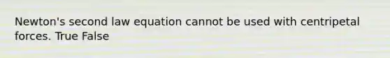 Newton's second law equation cannot be used with centripetal forces. True False