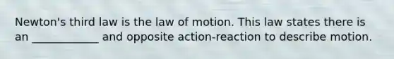 Newton's third law is the law of motion. This law states there is an ____________ and opposite action-reaction to describe motion.