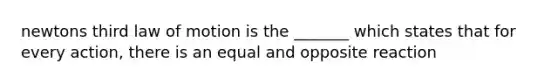 newtons third law of motion is the _______ which states that for every action, there is an equal and opposite reaction