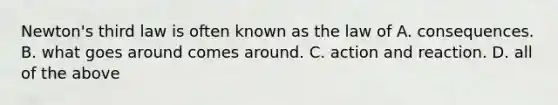 Newton's third law is often known as the law of A. consequences. B. what goes around comes around. C. action and reaction. D. all of the above