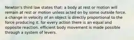 Newton's third law states that: a body at rest or motion will remain at rest or motion unless acted on by some outside force. a change in velocity of an object is directly proportional to the force producing it. for every action there is an equal and opposite reaction. efficient body movement is made possible through a system of levers.