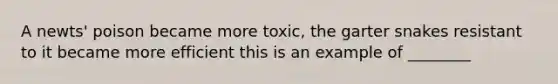 A newts' poison became more toxic, the garter snakes resistant to it became more efficient this is an example of ________