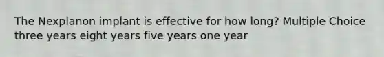 The Nexplanon implant is effective for how long? Multiple Choice three years eight years five years one year