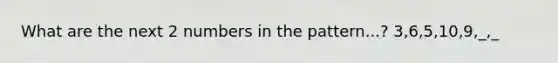 What are the next 2 numbers in the pattern...? 3,6,5,10,9,_,_