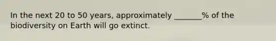 In the next 20 to 50 years, approximately _______% of the biodiversity on Earth will go extinct.