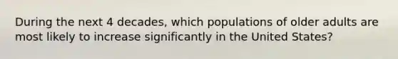 During the next 4 decades, which populations of older adults are most likely to increase significantly in the United States?