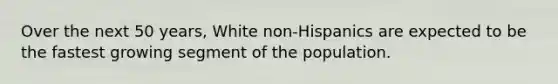 Over the next 50 years, White non-Hispanics are expected to be the fastest growing segment of the population.