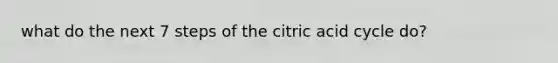 what do the next 7 steps of the citric acid cycle do?