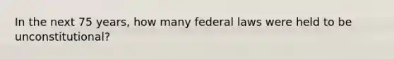 In the next 75 years, how many federal laws were held to be unconstitutional?