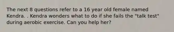 The next 8 questions refer to a 16 year old female named Kendra. . Kendra wonders what to do if she fails the "talk test" during aerobic exercise. Can you help her?