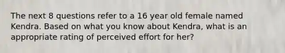 The next 8 questions refer to a 16 year old female named Kendra. Based on what you know about Kendra, what is an appropriate rating of perceived effort for her?