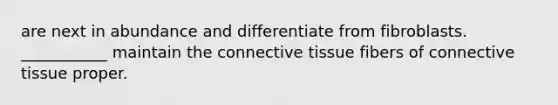 are next in abundance and differentiate from fibroblasts. ___________ maintain the connective tissue fibers of connective tissue proper.