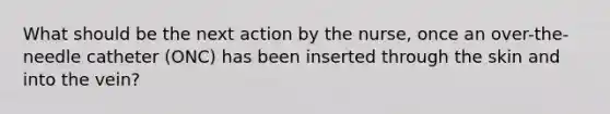 What should be the next action by the nurse, once an over-the-needle catheter (ONC) has been inserted through the skin and into the vein?