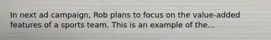 In next ad campaign, Rob plans to focus on the value-added features of a sports team. This is an example of the...
