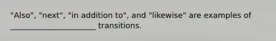 "Also", "next", "in addition to", and "likewise" are examples of ______________________ transitions.