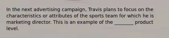 In the next advertising campaign, Travis plans to focus on the characteristics or attributes of the sports team for which he is marketing director. This is an example of the ________ product level.