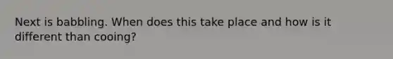 Next is babbling. When does this take place and how is it different than cooing?