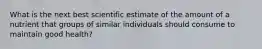 What is the next best scientific estimate of the amount of a nutrient that groups of similar individuals should consume to maintain good health?