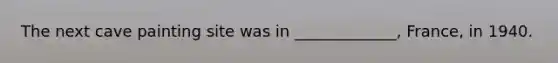 The next cave painting site was in _____________, France, in 1940.