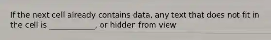 If the next cell already contains data, any text that does not fit in the cell is ____________, or hidden from view