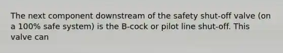 The next component downstream of the safety shut-off valve (on a 100% safe system) is the B-cock or pilot line shut-off. This valve can