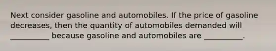 Next consider gasoline and automobiles. If the price of gasoline decreases​, then the quantity of automobiles demanded will __________ because gasoline and automobiles are __________.