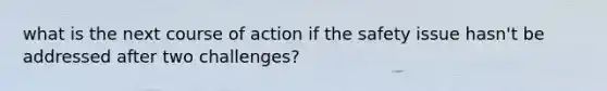 what is the next course of action if the safety issue hasn't be addressed after two challenges?